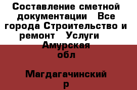 Составление сметной документации - Все города Строительство и ремонт » Услуги   . Амурская обл.,Магдагачинский р-н